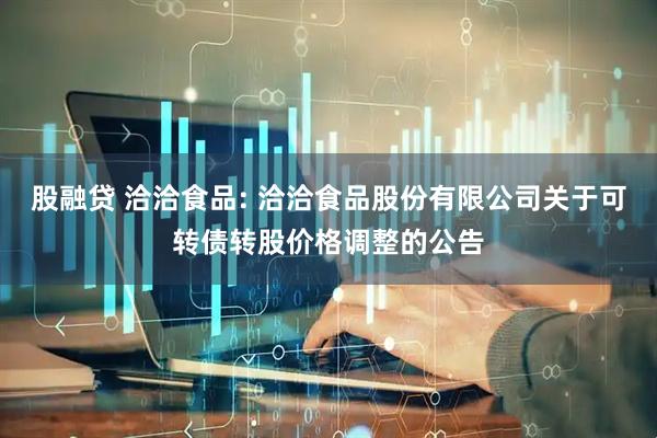股融贷 洽洽食品: 洽洽食品股份有限公司关于可转债转股价格调整的公告