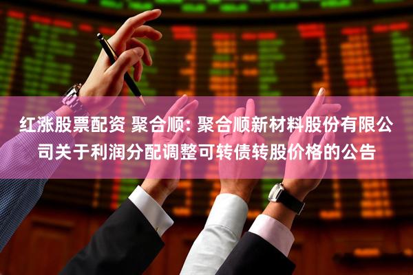 红涨股票配资 聚合顺: 聚合顺新材料股份有限公司关于利润分配调整可转债转股价格的公告