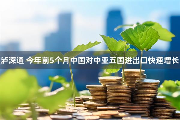 泸深通 今年前5个月中国对中亚五国进出口快速增长