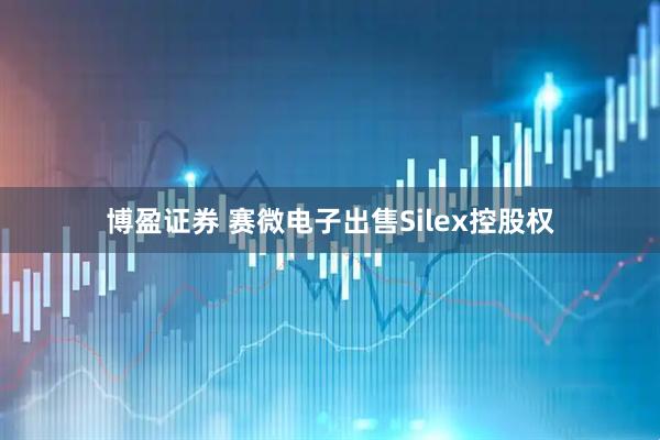 博盈证券 赛微电子出售Silex控股权