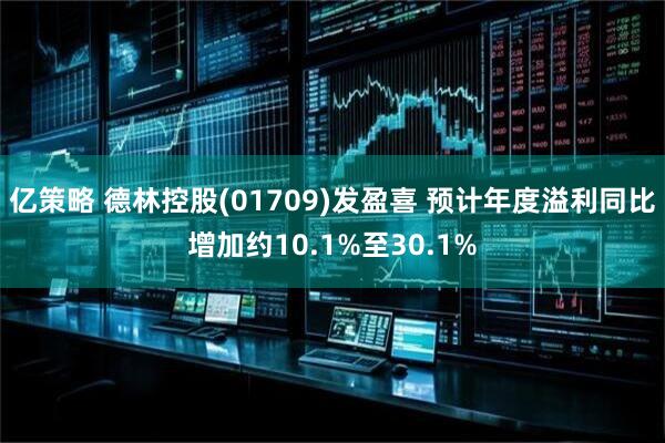 亿策略 德林控股(01709)发盈喜 预计年度溢利同比增加约10.1%至30.1%