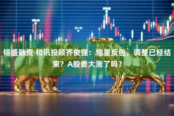 镕盛融资 和讯投顾齐俊强：缩量反包，调整已经结束？A股要大涨了吗？