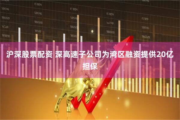 沪深股票配资 深高速子公司为湾区融资提供20亿担保