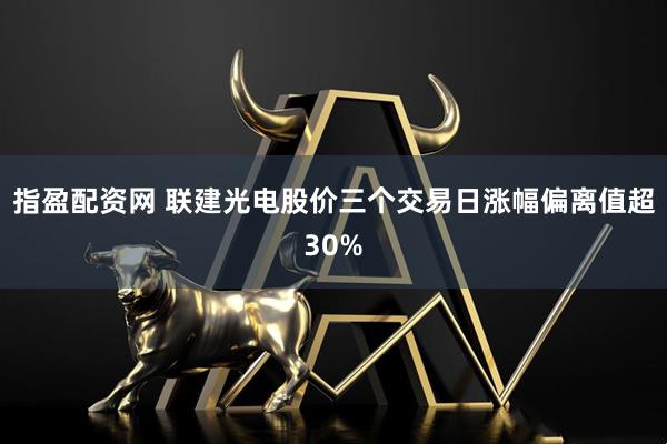 指盈配资网 联建光电股价三个交易日涨幅偏离值超30%