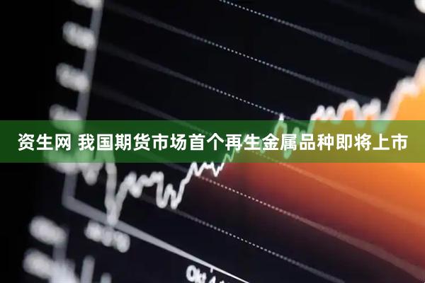 资生网 我国期货市场首个再生金属品种即将上市