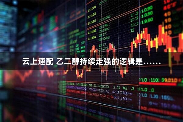 云上速配 乙二醇持续走强的逻辑是……