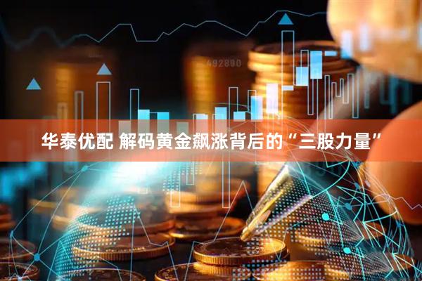 华泰优配 解码黄金飙涨背后的“三股力量”