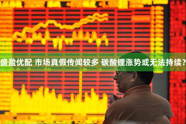 盛盈优配 市场真假传闻较多 碳酸锂涨势或无法持续？