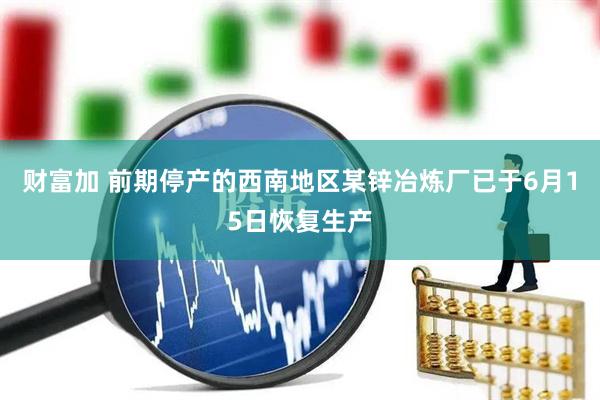 财富加 前期停产的西南地区某锌冶炼厂已于6月15日恢复生产