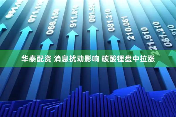 华泰配资 消息扰动影响 碳酸锂盘中拉涨