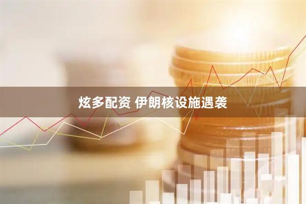 炫多配资 伊朗核设施遇袭