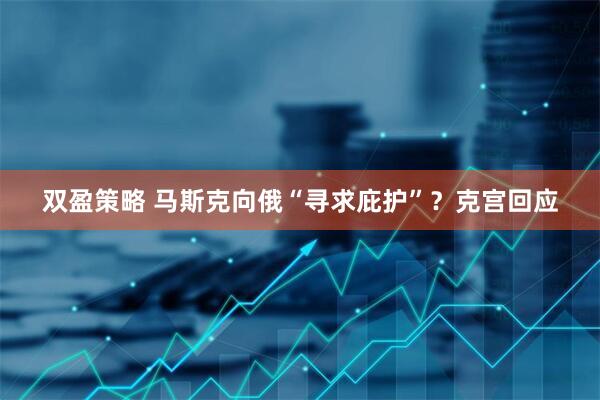 双盈策略 马斯克向俄“寻求庇护”？克宫回应