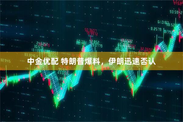 中金优配 特朗普爆料，伊朗迅速否认