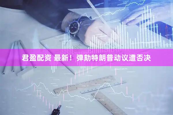 君盈配资 最新！弹劾特朗普动议遭否决