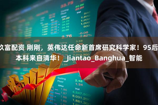 玖富配资 刚刚，英伟达任命新首席研究科学家！95后，本科来自清华！_Jiantao_Banghua_智能