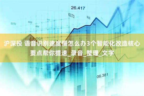沪深投 语音识别速度慢怎么办3个智能化改造核心要点帮你提速_录音_整理_文字