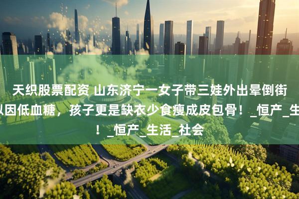 天织股票配资 山东济宁一女子带三娃外出晕倒街头，疑似因低血糖，孩子更是缺衣少食瘦成皮包骨！_恒产_生活_社会