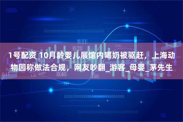 1号配资 10月龄婴儿展馆内喝奶被驱赶，上海动物园称做法合规，网友吵翻_游客_母婴_茅先生
