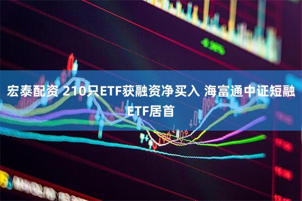 宏泰配资 210只ETF获融资净买入 海富通中证短融ETF居首