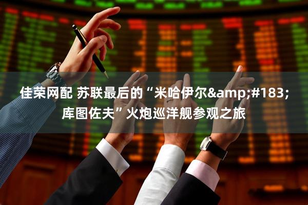 佳荣网配 苏联最后的“米哈伊尔&#183;库图佐夫”火炮巡洋舰参观之旅