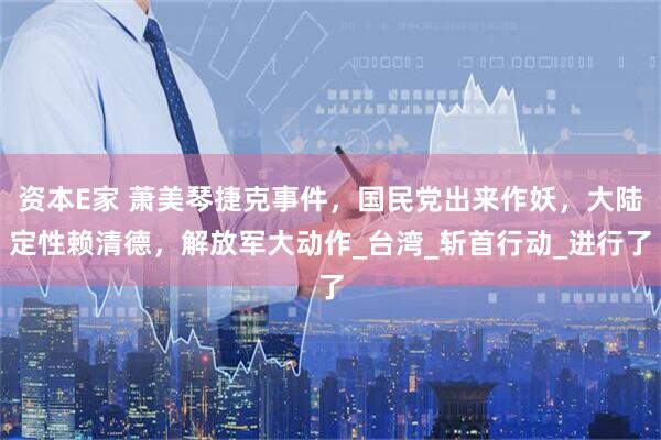 资本E家 萧美琴捷克事件，国民党出来作妖，大陆定性赖清德，解放军大动作_台湾_斩首行动_进行了