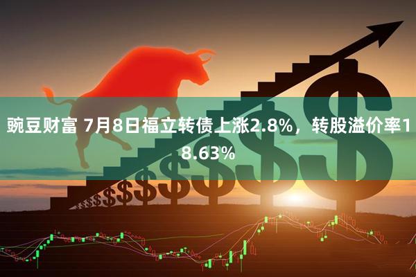 豌豆财富 7月8日福立转债上涨2.8%，转股溢价率18.63%