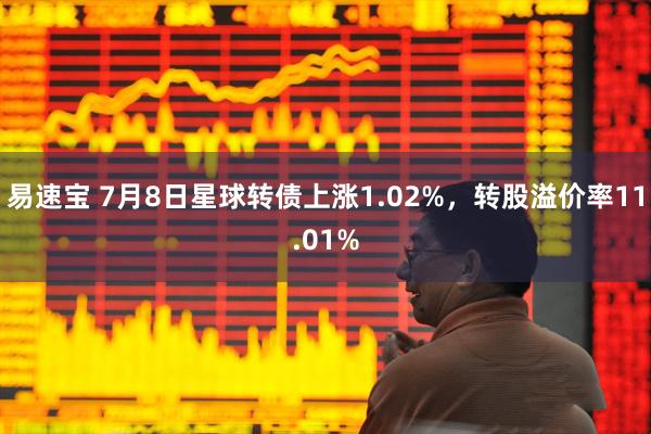 易速宝 7月8日星球转债上涨1.02%，转股溢价率11.01%