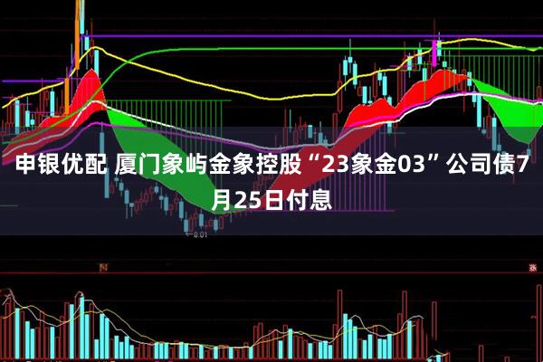 申银优配 厦门象屿金象控股“23象金03”公司债7月25日付息