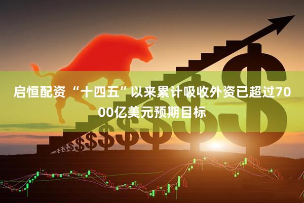启恒配资 “十四五”以来累计吸收外资已超过7000亿美元预期目标