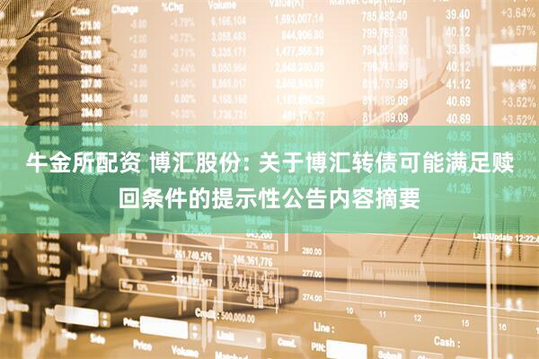 牛金所配资 博汇股份: 关于博汇转债可能满足赎回条件的提示性公告内容摘要