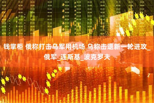 钱掌柜 俄称打击乌军用机场 乌称击退新一轮进攻_俄军_连斯基_波克罗夫