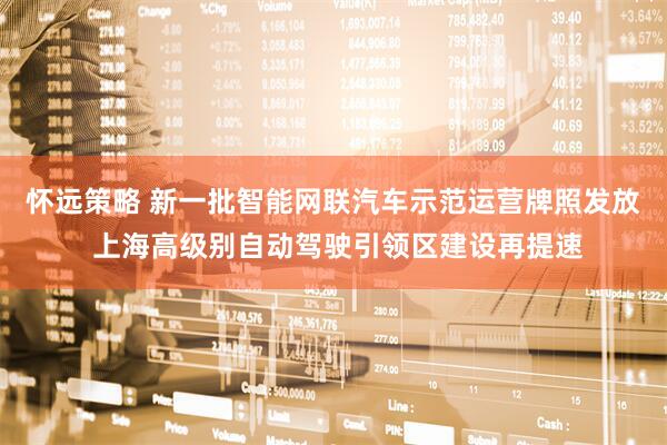 怀远策略 新一批智能网联汽车示范运营牌照发放 上海高级别自动驾驶引领区建设再提速