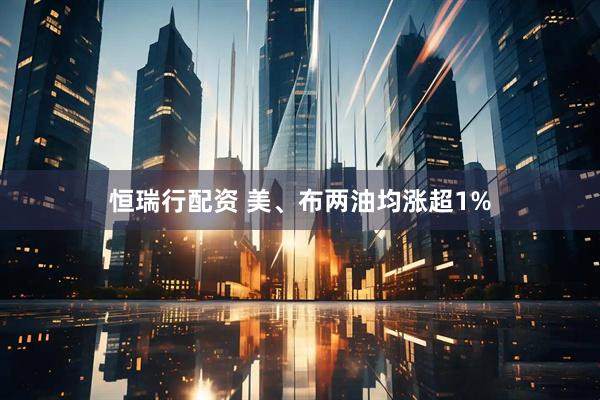 恒瑞行配资 美、布两油均涨超1%