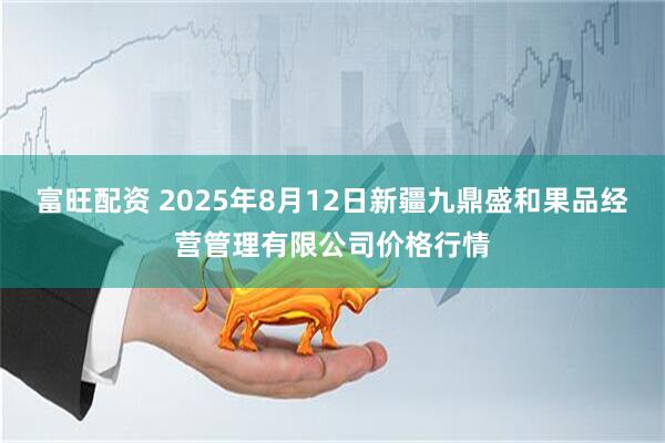 富旺配资 2025年8月12日新疆九鼎盛和果品经营管理有限公司价格行情