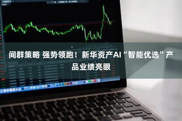 间群策略 强势领跑！新华资产AI“智能优选”产品业绩亮眼