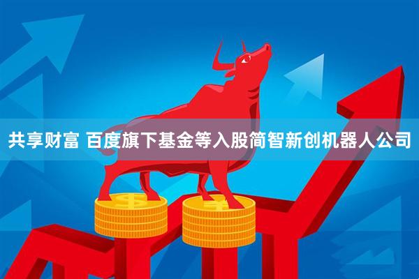共享财富 百度旗下基金等入股简智新创机器人公司