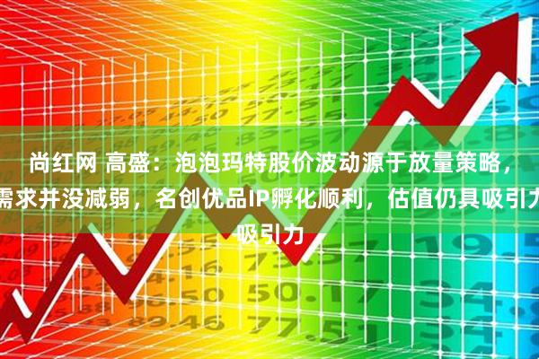 尚红网 高盛：泡泡玛特股价波动源于放量策略，需求并没减弱，名创优品IP孵化顺利，估值仍具吸引力