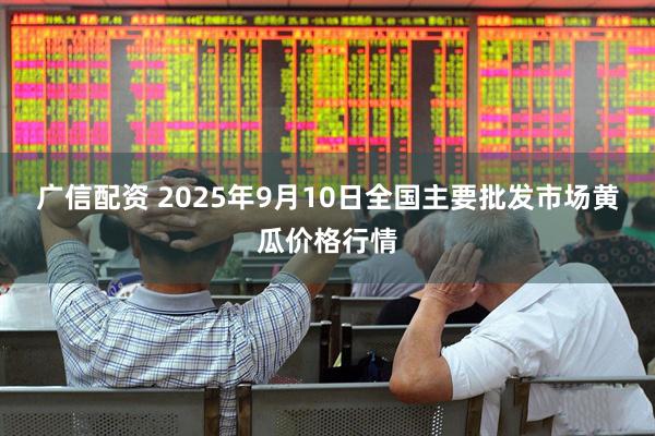 广信配资 2025年9月10日全国主要批发市场黄瓜价格行情