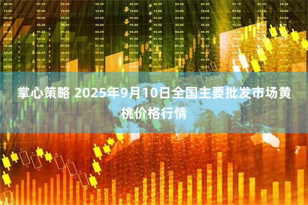 掌心策略 2025年9月10日全国主要批发市场黄桃价格行情