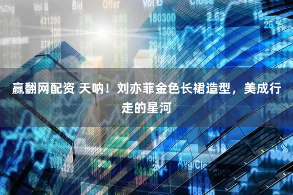 赢翻网配资 天呐！刘亦菲金色长裙造型，美成行走的星河