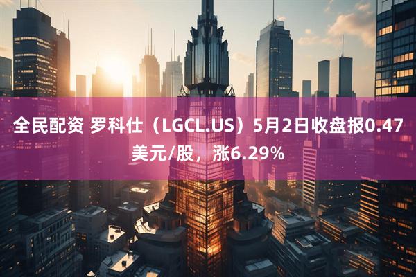 全民配资 罗科仕（LGCL.US）5月2日收盘报0.47美元/股，涨6.29%