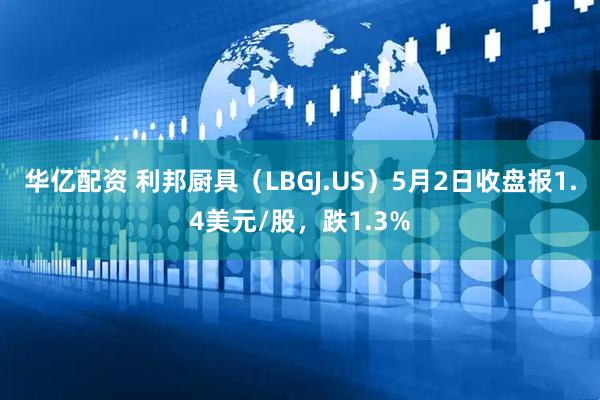 华亿配资 利邦厨具（LBGJ.US）5月2日收盘报1.4美元/股，跌1.3%
