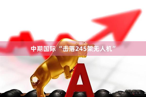 中期国际 “击落245架无人机”