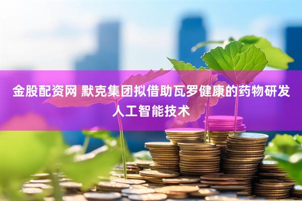 金股配资网 默克集团拟借助瓦罗健康的药物研发人工智能技术