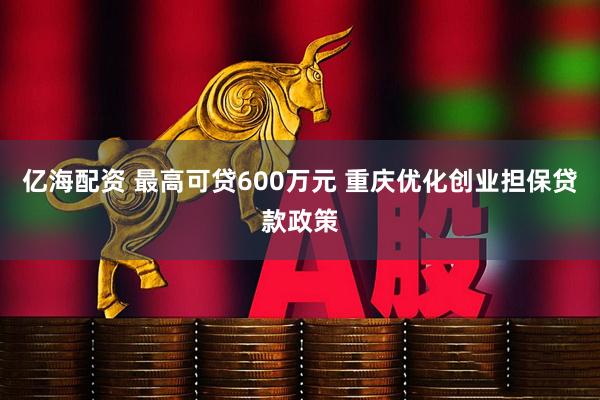 亿海配资 最高可贷600万元 重庆优化创业担保贷款政策