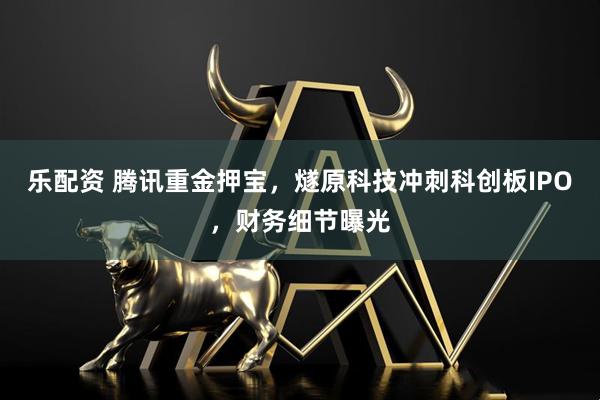乐配资 腾讯重金押宝，燧原科技冲刺科创板IPO，财务细节曝光
