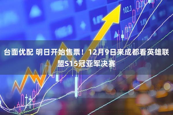 台面优配 明日开始售票!12月9日来成都看英雄联盟S15冠亚军决赛