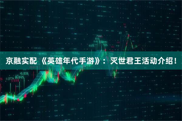 京融实配 《英雄年代手游》:灭世君王活动介绍!