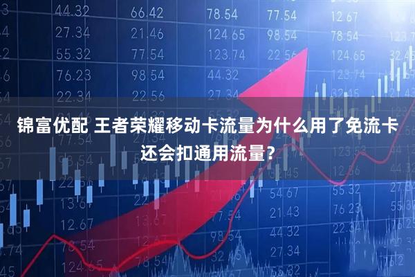 锦富优配 王者荣耀移动卡流量为什么用了免流卡还会扣通用流量？