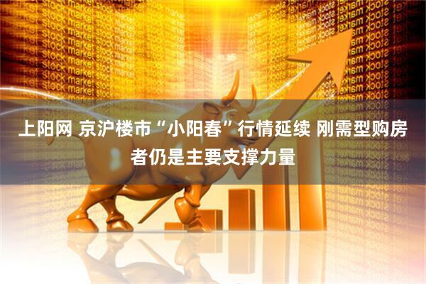 上阳网 京沪楼市“小阳春”行情延续 刚需型购房者仍是主要支撑力量